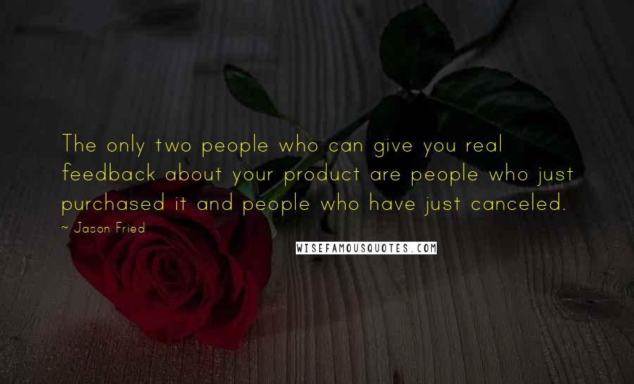 Jason Fried Quotes: The only two people who can give you real feedback about your product are people who just purchased it and people who have just canceled.