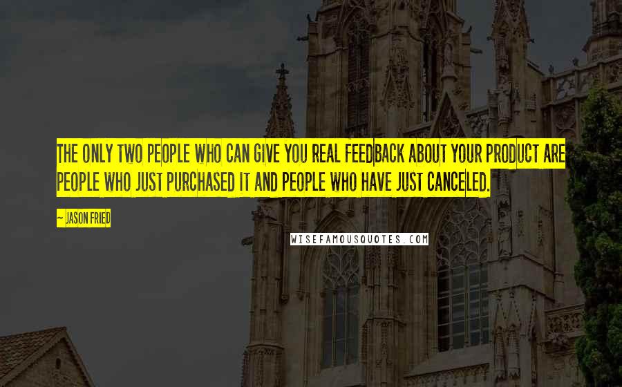 Jason Fried Quotes: The only two people who can give you real feedback about your product are people who just purchased it and people who have just canceled.