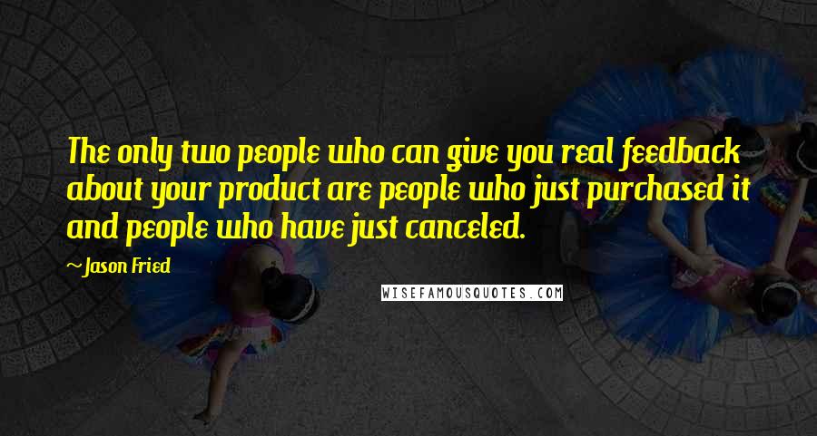 Jason Fried Quotes: The only two people who can give you real feedback about your product are people who just purchased it and people who have just canceled.