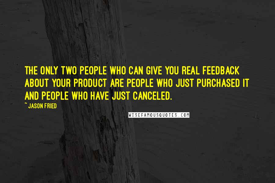 Jason Fried Quotes: The only two people who can give you real feedback about your product are people who just purchased it and people who have just canceled.
