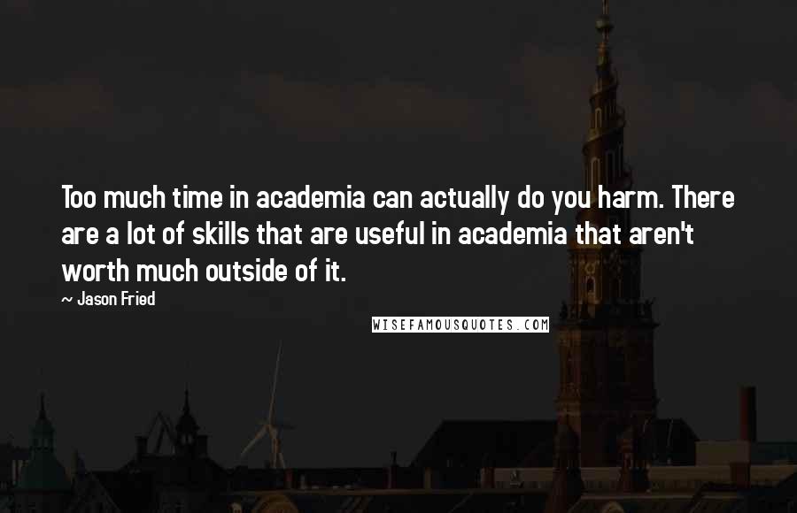 Jason Fried Quotes: Too much time in academia can actually do you harm. There are a lot of skills that are useful in academia that aren't worth much outside of it.