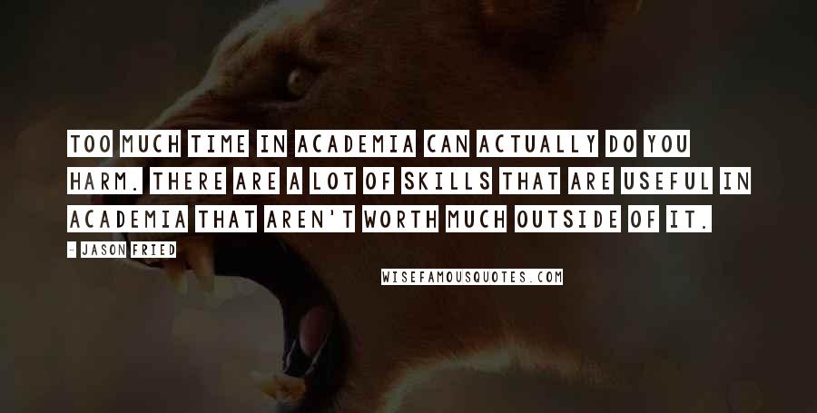 Jason Fried Quotes: Too much time in academia can actually do you harm. There are a lot of skills that are useful in academia that aren't worth much outside of it.