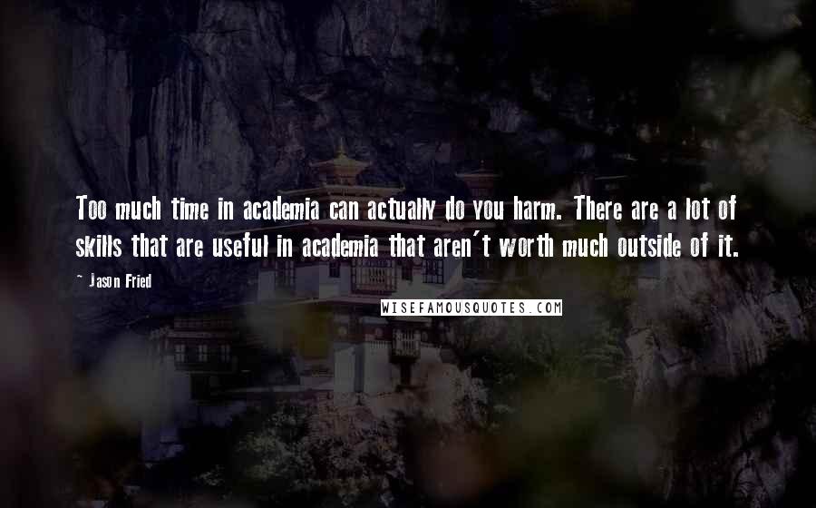 Jason Fried Quotes: Too much time in academia can actually do you harm. There are a lot of skills that are useful in academia that aren't worth much outside of it.