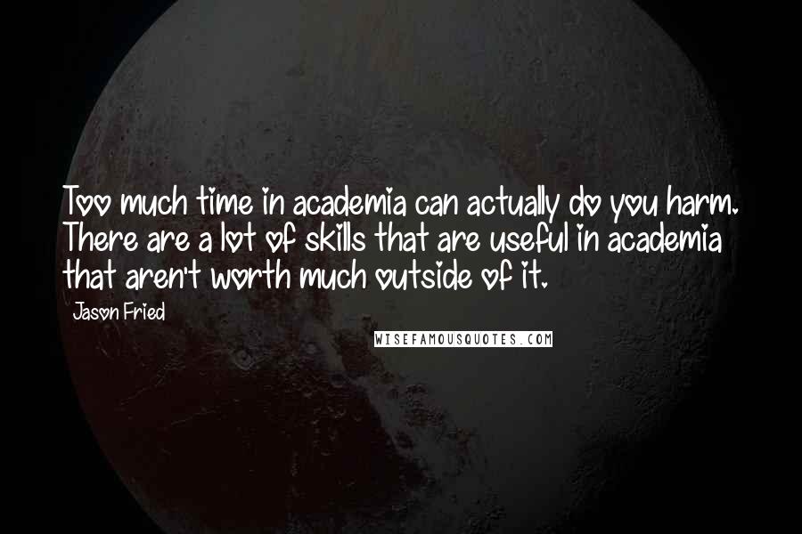 Jason Fried Quotes: Too much time in academia can actually do you harm. There are a lot of skills that are useful in academia that aren't worth much outside of it.