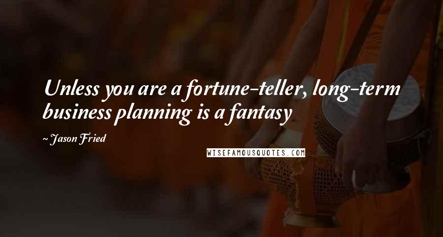 Jason Fried Quotes: Unless you are a fortune-teller, long-term business planning is a fantasy