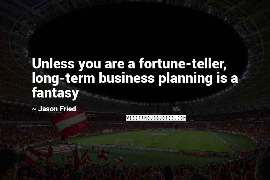 Jason Fried Quotes: Unless you are a fortune-teller, long-term business planning is a fantasy