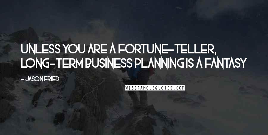 Jason Fried Quotes: Unless you are a fortune-teller, long-term business planning is a fantasy