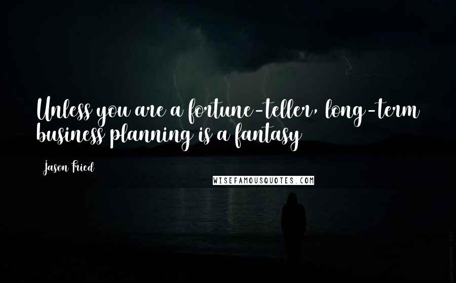 Jason Fried Quotes: Unless you are a fortune-teller, long-term business planning is a fantasy