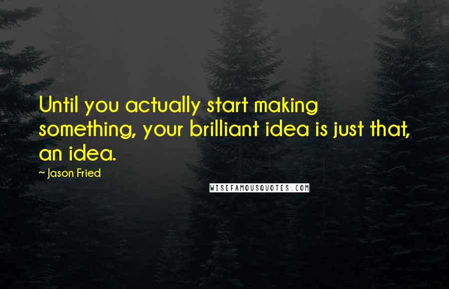 Jason Fried Quotes: Until you actually start making something, your brilliant idea is just that, an idea.
