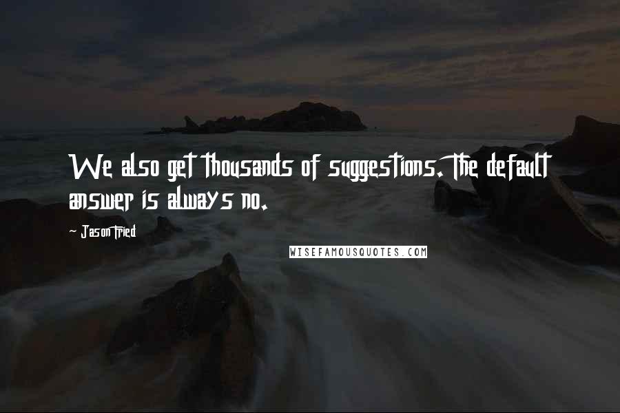 Jason Fried Quotes: We also get thousands of suggestions. The default answer is always no.