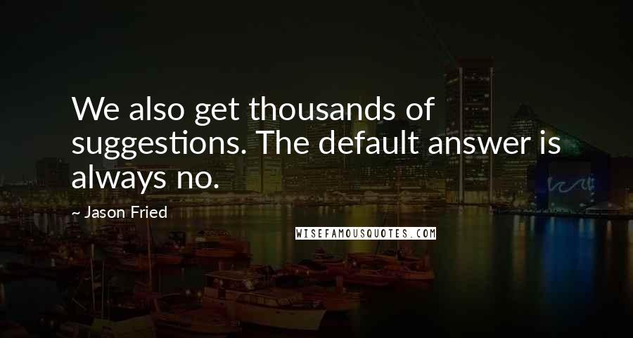 Jason Fried Quotes: We also get thousands of suggestions. The default answer is always no.