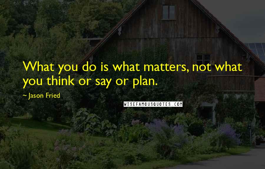 Jason Fried Quotes: What you do is what matters, not what you think or say or plan.