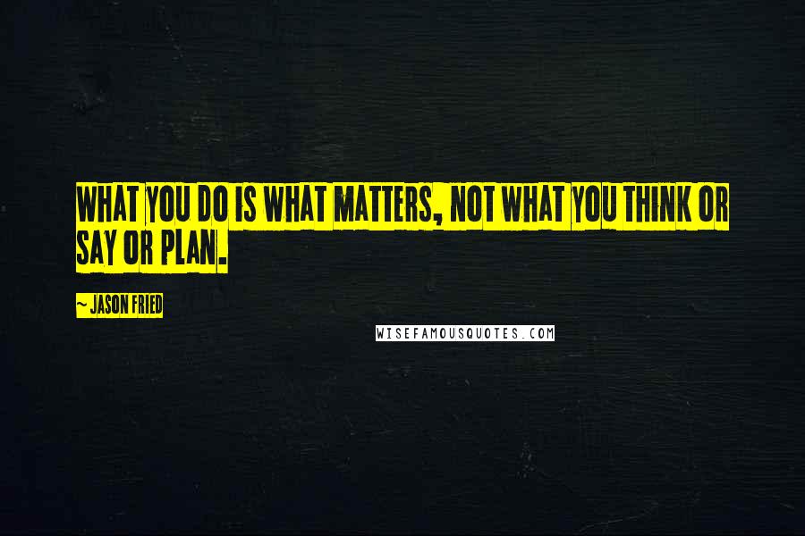 Jason Fried Quotes: What you do is what matters, not what you think or say or plan.