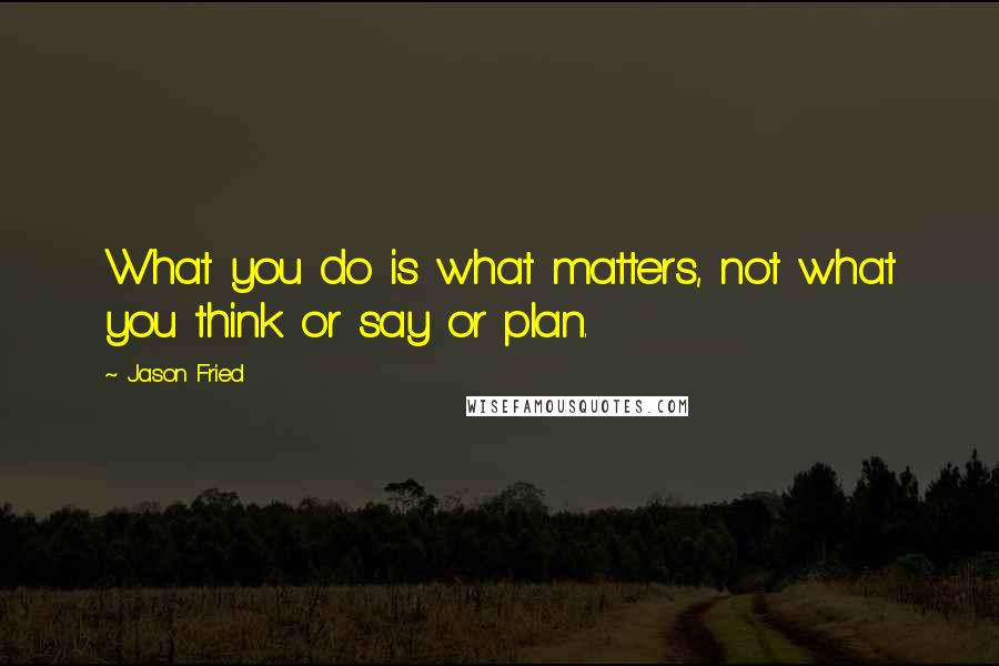 Jason Fried Quotes: What you do is what matters, not what you think or say or plan.