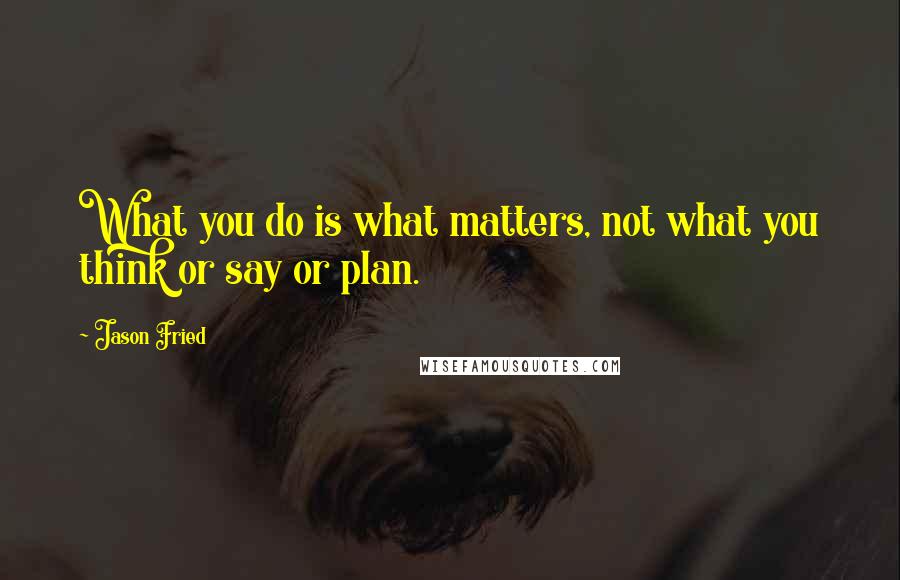 Jason Fried Quotes: What you do is what matters, not what you think or say or plan.