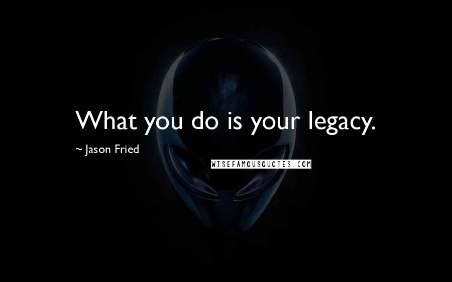 Jason Fried Quotes: What you do is your legacy.