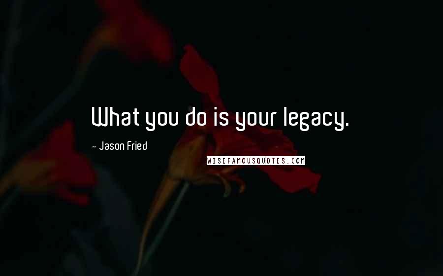 Jason Fried Quotes: What you do is your legacy.