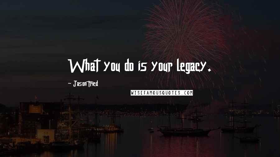 Jason Fried Quotes: What you do is your legacy.