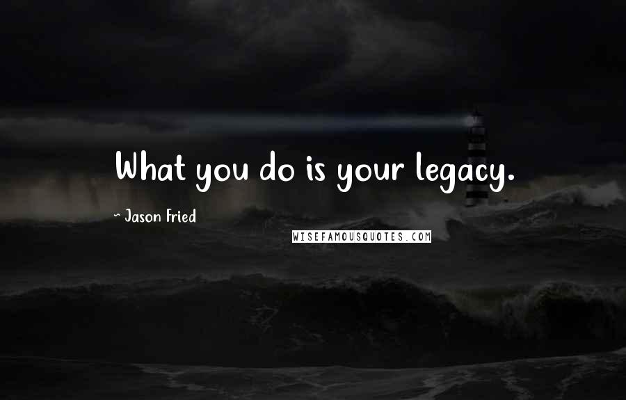 Jason Fried Quotes: What you do is your legacy.
