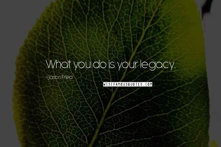 Jason Fried Quotes: What you do is your legacy.