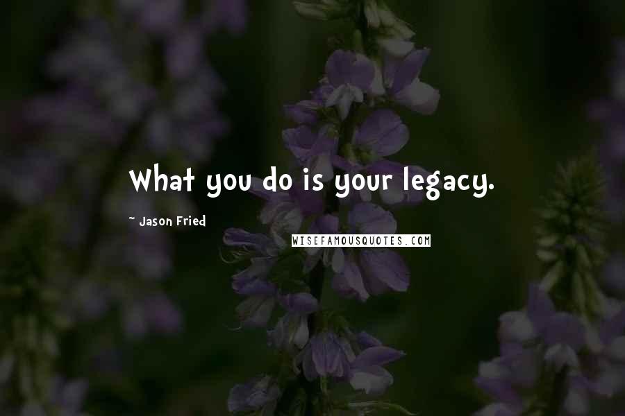 Jason Fried Quotes: What you do is your legacy.