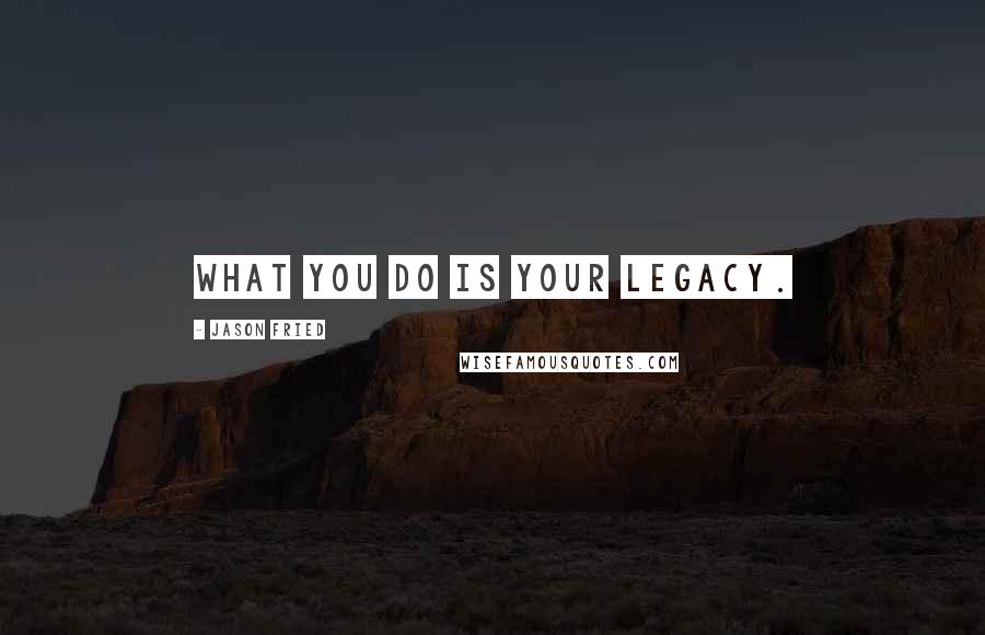 Jason Fried Quotes: What you do is your legacy.