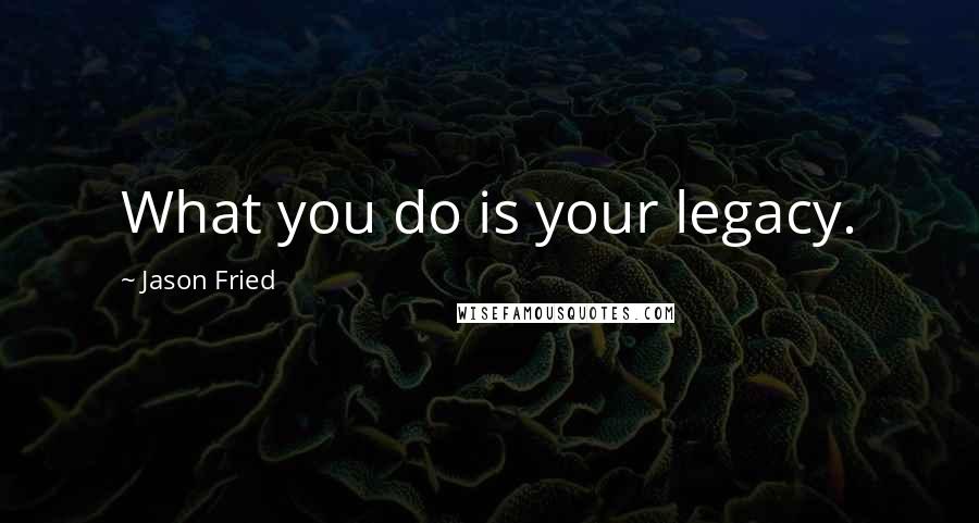 Jason Fried Quotes: What you do is your legacy.