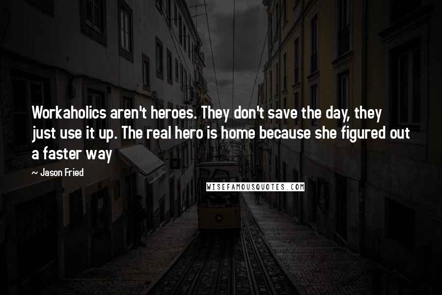 Jason Fried Quotes: Workaholics aren't heroes. They don't save the day, they just use it up. The real hero is home because she figured out a faster way