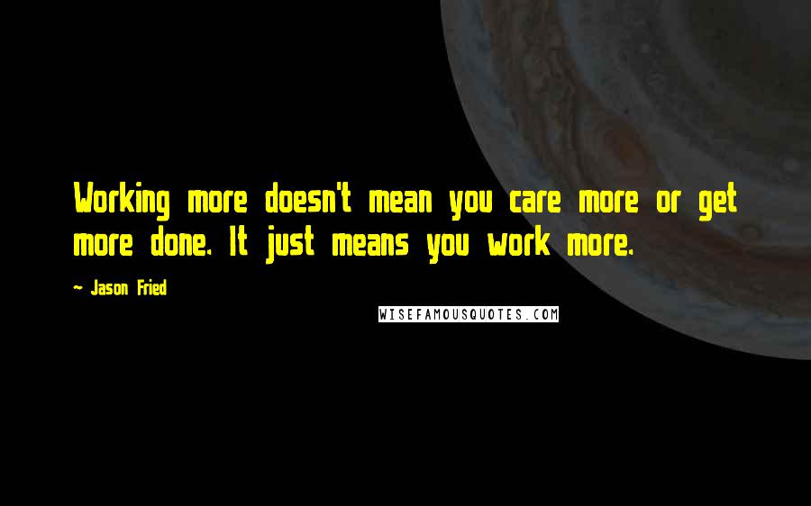 Jason Fried Quotes: Working more doesn't mean you care more or get more done. It just means you work more.