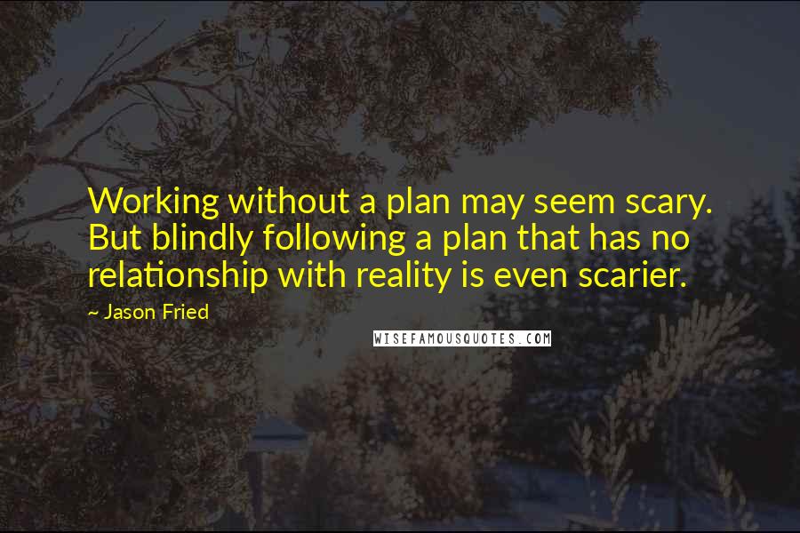 Jason Fried Quotes: Working without a plan may seem scary. But blindly following a plan that has no relationship with reality is even scarier.