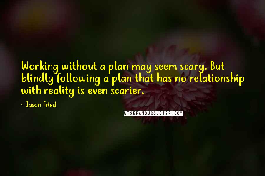 Jason Fried Quotes: Working without a plan may seem scary. But blindly following a plan that has no relationship with reality is even scarier.