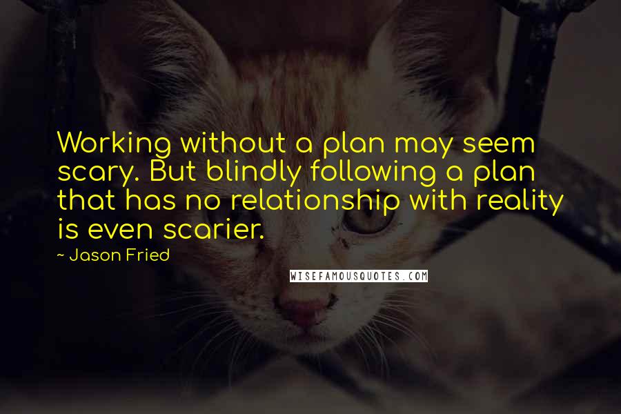 Jason Fried Quotes: Working without a plan may seem scary. But blindly following a plan that has no relationship with reality is even scarier.