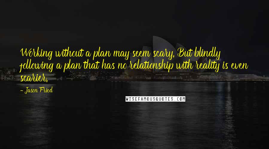 Jason Fried Quotes: Working without a plan may seem scary. But blindly following a plan that has no relationship with reality is even scarier.