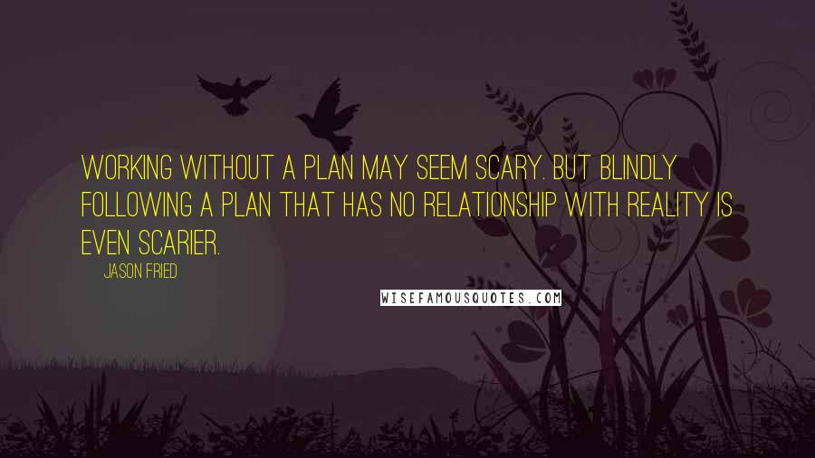 Jason Fried Quotes: Working without a plan may seem scary. But blindly following a plan that has no relationship with reality is even scarier.