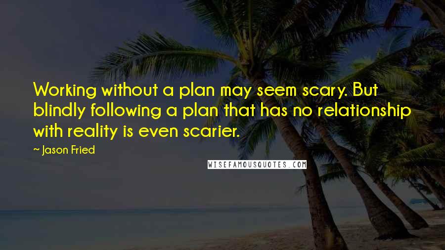 Jason Fried Quotes: Working without a plan may seem scary. But blindly following a plan that has no relationship with reality is even scarier.