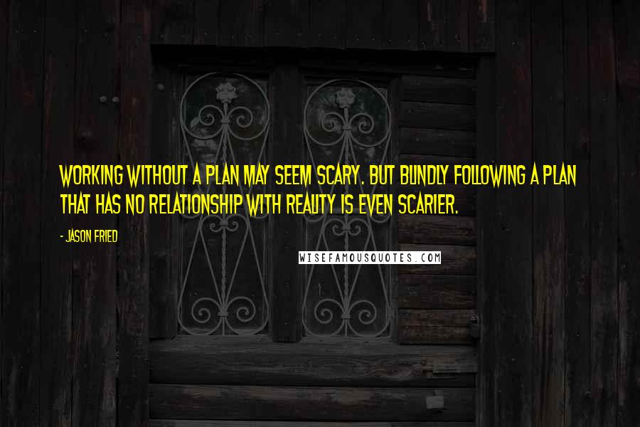 Jason Fried Quotes: Working without a plan may seem scary. But blindly following a plan that has no relationship with reality is even scarier.