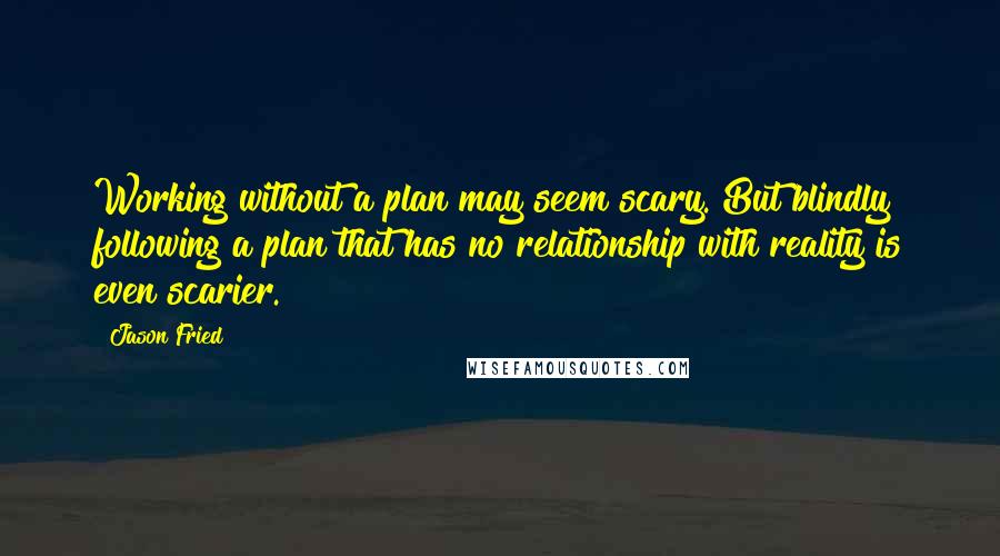 Jason Fried Quotes: Working without a plan may seem scary. But blindly following a plan that has no relationship with reality is even scarier.