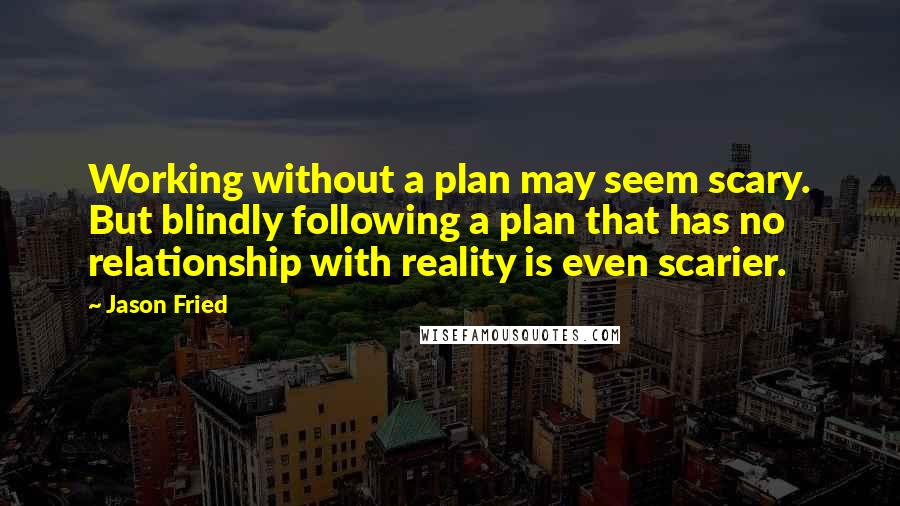 Jason Fried Quotes: Working without a plan may seem scary. But blindly following a plan that has no relationship with reality is even scarier.