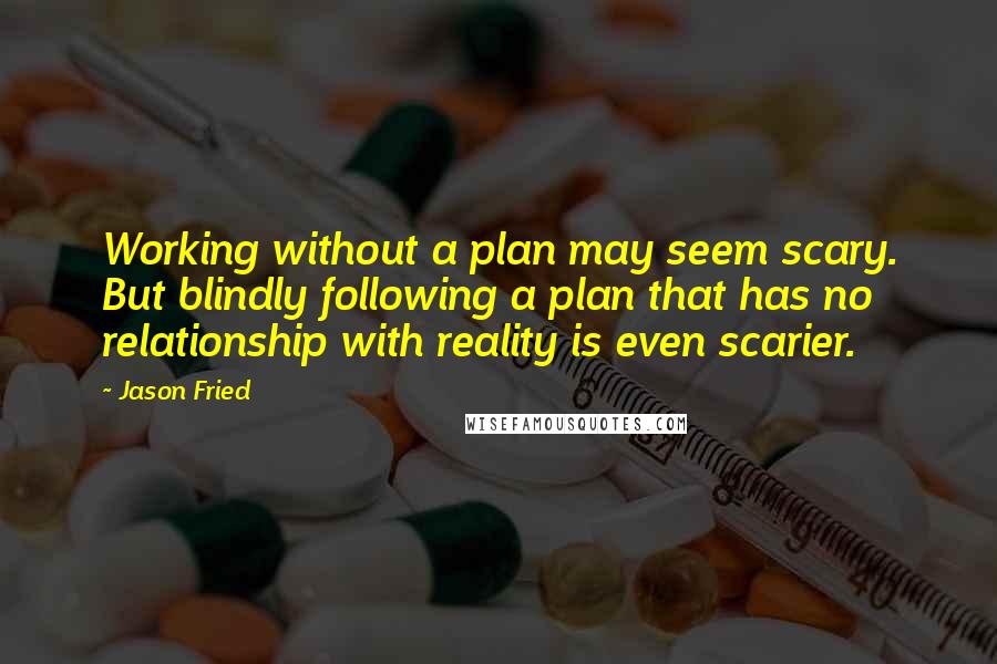 Jason Fried Quotes: Working without a plan may seem scary. But blindly following a plan that has no relationship with reality is even scarier.