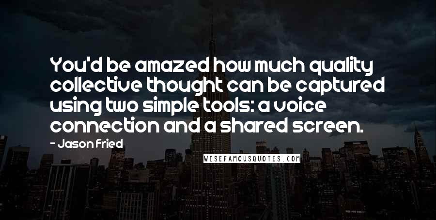 Jason Fried Quotes: You'd be amazed how much quality collective thought can be captured using two simple tools: a voice connection and a shared screen.