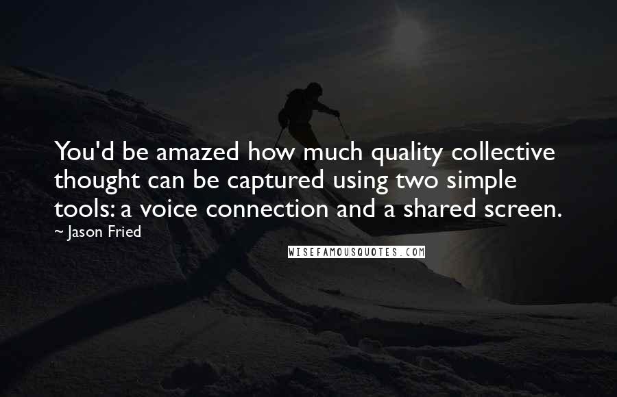 Jason Fried Quotes: You'd be amazed how much quality collective thought can be captured using two simple tools: a voice connection and a shared screen.