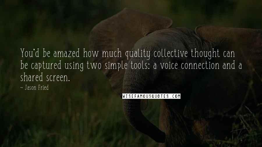 Jason Fried Quotes: You'd be amazed how much quality collective thought can be captured using two simple tools: a voice connection and a shared screen.