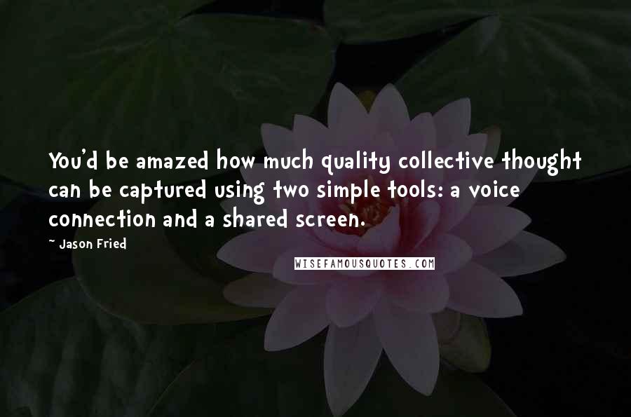 Jason Fried Quotes: You'd be amazed how much quality collective thought can be captured using two simple tools: a voice connection and a shared screen.