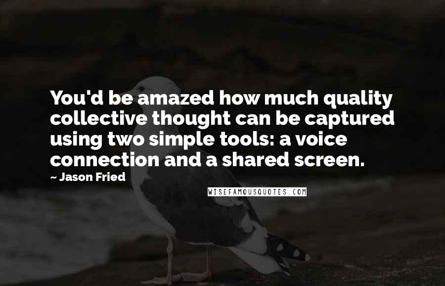 Jason Fried Quotes: You'd be amazed how much quality collective thought can be captured using two simple tools: a voice connection and a shared screen.