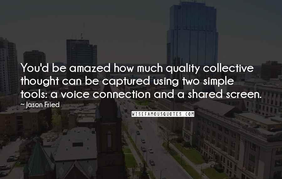 Jason Fried Quotes: You'd be amazed how much quality collective thought can be captured using two simple tools: a voice connection and a shared screen.