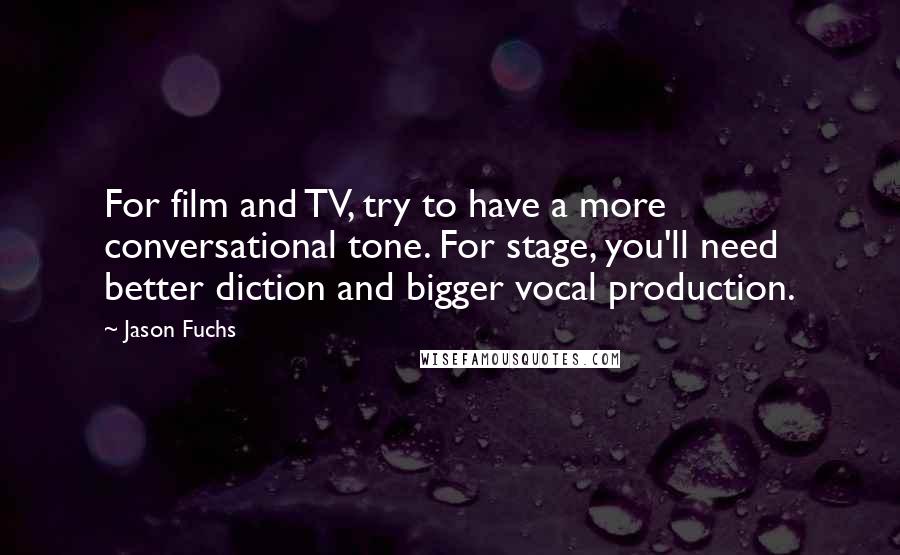 Jason Fuchs Quotes: For film and TV, try to have a more conversational tone. For stage, you'll need better diction and bigger vocal production.