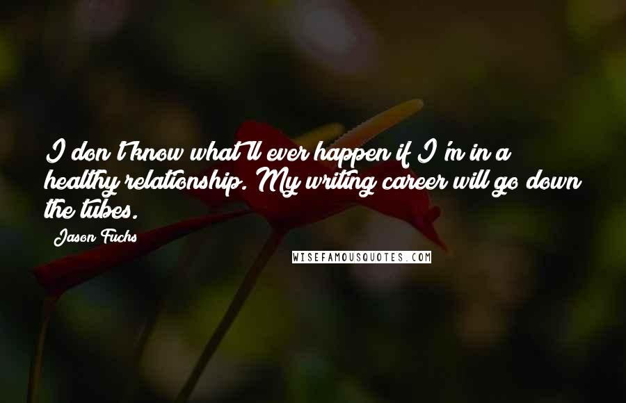 Jason Fuchs Quotes: I don't know what'll ever happen if I'm in a healthy relationship. My writing career will go down the tubes.