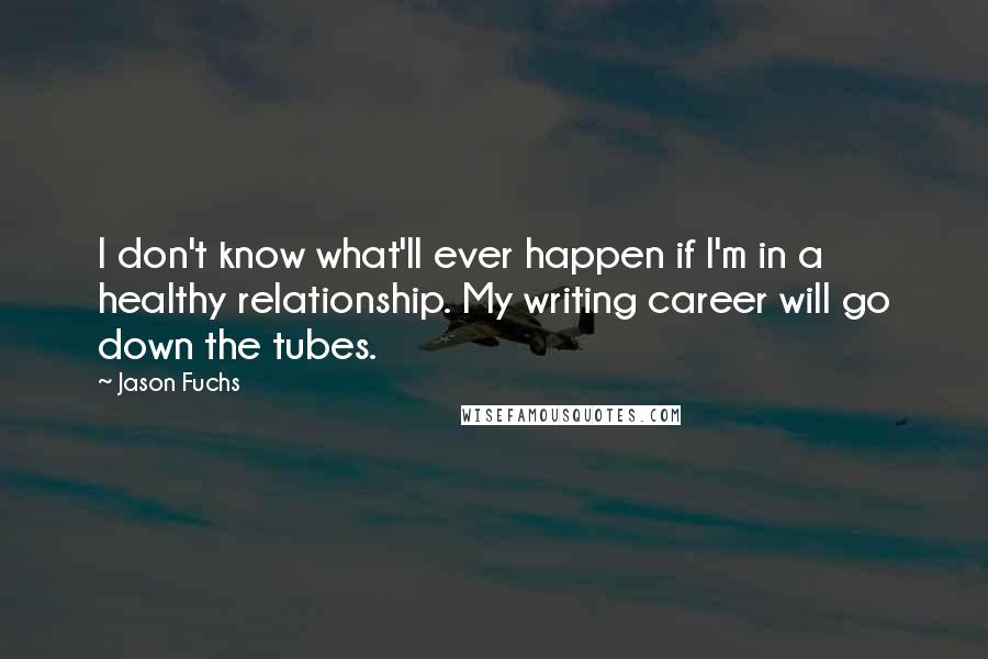 Jason Fuchs Quotes: I don't know what'll ever happen if I'm in a healthy relationship. My writing career will go down the tubes.