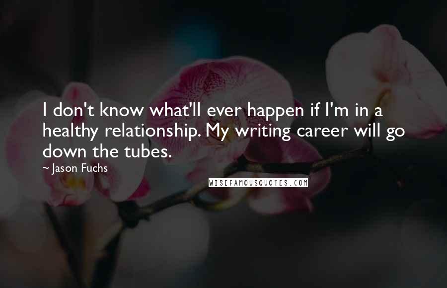 Jason Fuchs Quotes: I don't know what'll ever happen if I'm in a healthy relationship. My writing career will go down the tubes.