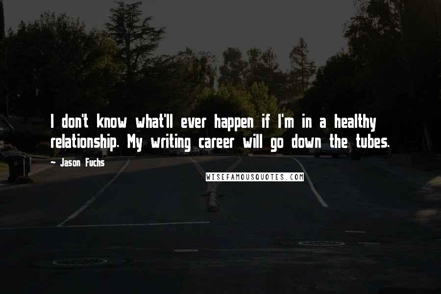 Jason Fuchs Quotes: I don't know what'll ever happen if I'm in a healthy relationship. My writing career will go down the tubes.